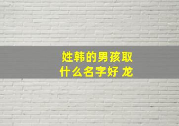 姓韩的男孩取什么名字好 龙